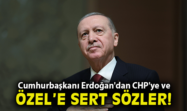 Cumhurbaşkanı Erdoğan'dan CHP'ye ve Özgür Özel'e sert sözler