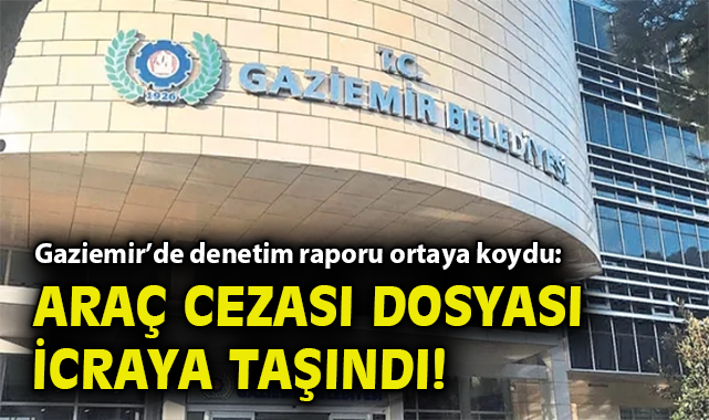 Gaziemir’de denetim raporu ortaya koydu: Araç cezası dosyası icraya taşındı!