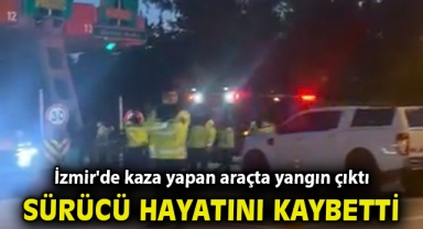 İzmir'de kaza yapan araçta yangın çıktı, sürücü hayatını kaybetti