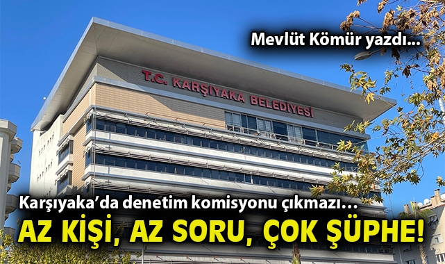 Karşıyaka’da denetim komisyonu çıkmazı… Az kişi, az soru, çok şüphe!