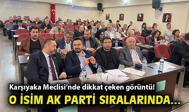 Karşıyaka Meclisi'nde dikkat çeken görüntü! O isim AK Parti sıralarında…