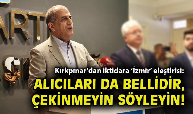 Kırkpınar’dan iktidara ‘İzmir’ eleştirisi: Alıcıları da bellidir, çekinmeyin söyleyin!