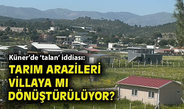 Küner’de ‘talan’ iddiası: Tarım arazileri villaya mı dönüştürülüyor?