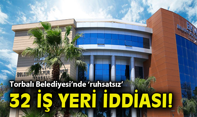 Torbalı Belediyesi’nde ruhsatsız 32 iş yeri iddiası!