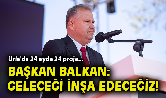 Urla'da 24 ayda 24 proje... Balkan: Geleceği inşa edeceğiz!