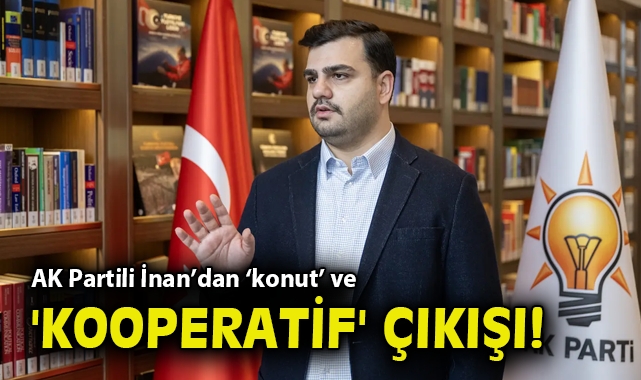 AK Partili İnan’dan ‘konut’ ve 'kooperatif' çıkışı!