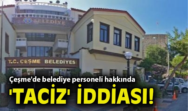 Çeşme'de belediye personeli hakkında 'taciz' iddiası!