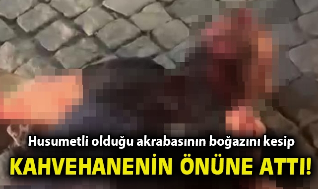 Husumetli olduğu akrabasının boğazını kesip kahvehanenin önüne attı