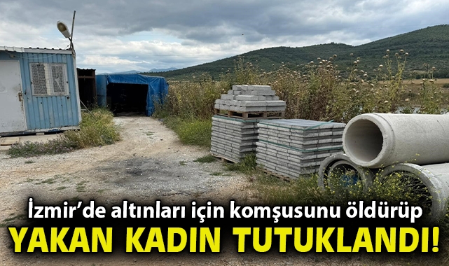 İzmir’de altınları için komşusunu öldürüp yakan kadın tutuklandı