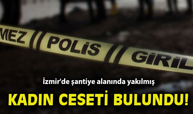 İzmir'de şantiye alanında yakılmış kadın cesedi bulundu