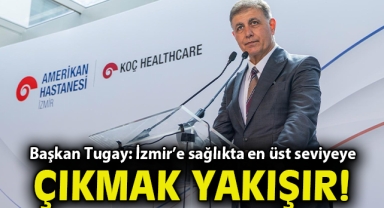 Başkan Tugay: İzmir’e sağlıkta en üst seviyeye çıkmak yakışır
