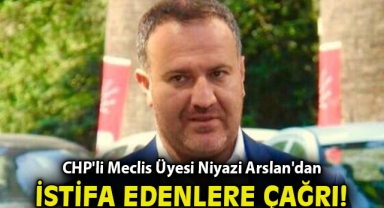 CHP'li Meclis Üyesi Niyazi Arslan'dan istifa eden isimlere çağrı