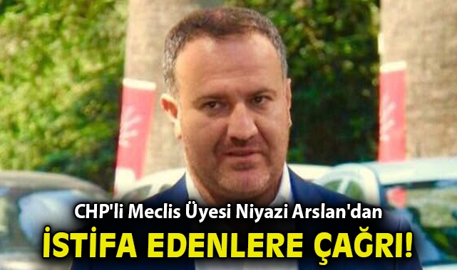 CHP'li Meclis Üyesi Niyazi Arslan'dan istifa eden isimlere çağrı