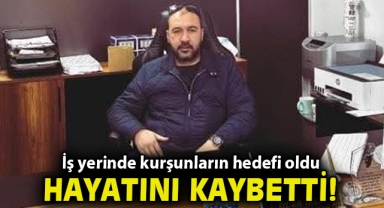 İş yerinde kurşunların hedefi oldu, hastanede hayatını kaybetti