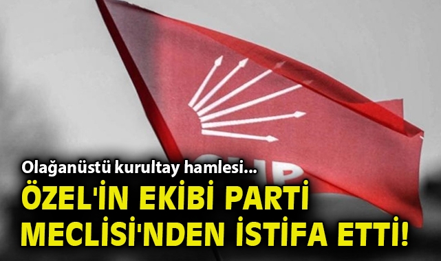 Olağanüstü kurultay hamlesi... Özel'in ekibi Parti Meclisi'nden istifa etti!