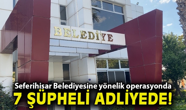 Seferihisar Belediyesine yönelik operasyonda 7 şüpheli adliyede