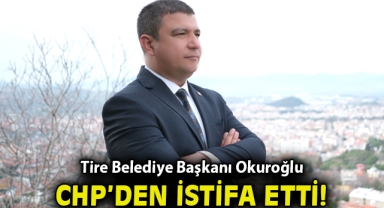 Tire Belediye Başkanı Okuroğlu CHP'den istifa etti!