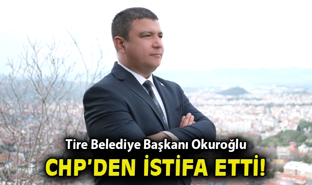 Tire Belediye Başkanı Okuroğlu CHP'den istifa etti!