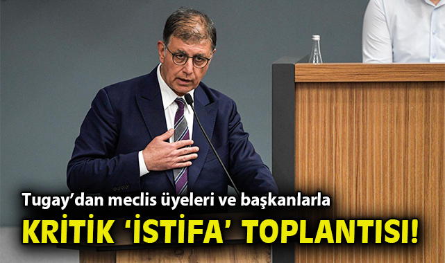Tugay’dan meclis üyeleri ve başkanlarla kritik ‘istifa’ toplantısı!