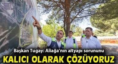 Başkan Tugay: Aliağa’nın altyapı sorununu kalıcı olarak çözüyoruz