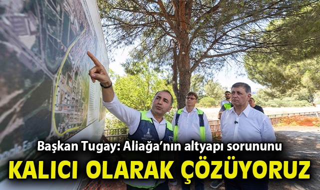 Başkan Tugay: Aliağa’nın altyapı sorununu kalıcı olarak çözüyoruz